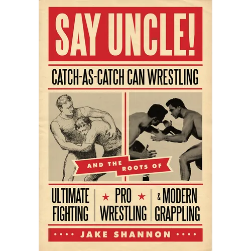 Say Uncle!: ?Catch-As-Catch-Can and the Roots of Mixed Martial Arts, Pro Wrestling, and Modern Grappling