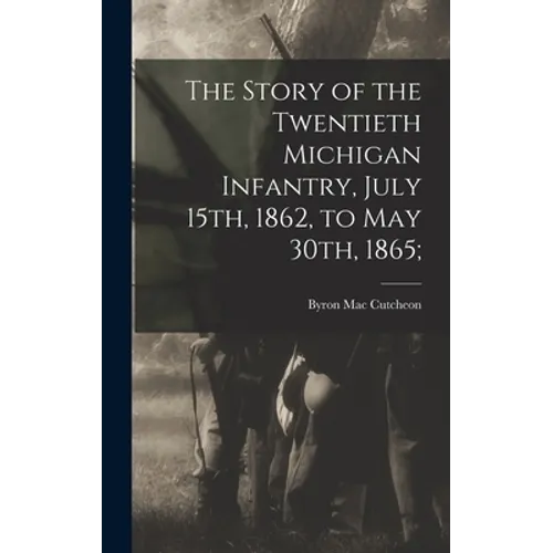 The Story of the Twentieth Michigan Infantry, July 15th, 1862, to May 30th, 1865;