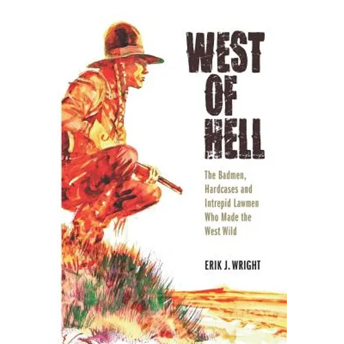 West of Hell: The Badmen, Hardcases & Intrepid Lawmen Who Made the West Wild