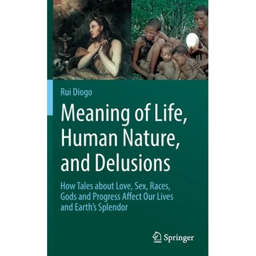 Meaning of Life, Human Nature, and Delusions: How Tales about Love, Sex, Races, Gods and Progress Affect Our Lives and Earth's Splendor
