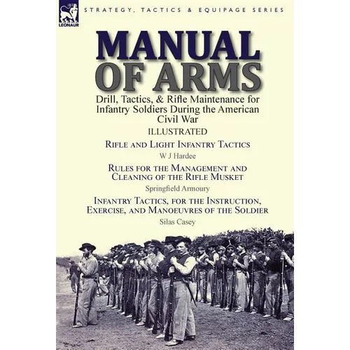 Manual of Arms: Drill, Tactics, & Rifle Maintenance for Infantry Soldiers During the American Civil War-Rifle and Light Infantry Tactics by W J Hardee