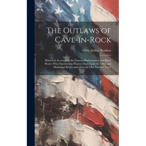 The Outlaws of Cave-in-Rock: Historical Accounts of the Famous Highwaymen and River Pirates Who Operated in Pioneer Days Upon the Ohio and Mississi