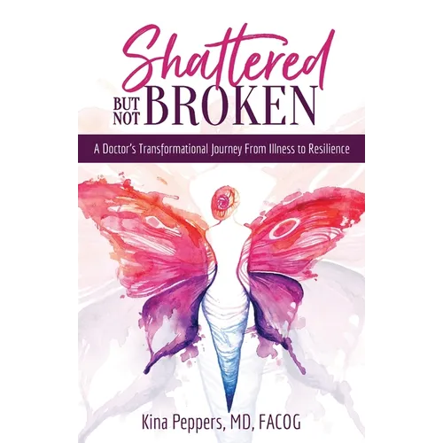 Shattered But Not Broken: A Doctor's Transformational Journey From Illness to Resilience