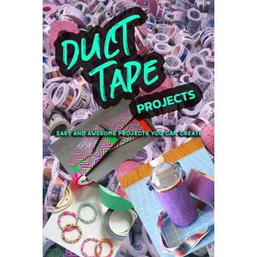 Duct Tape Projects: Easy and Awesome Projects You Can Create