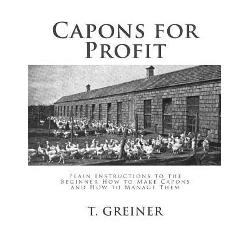 Capons for Profit: Plain Instructions to the Beginner How to Make Capons and How to Manage Them