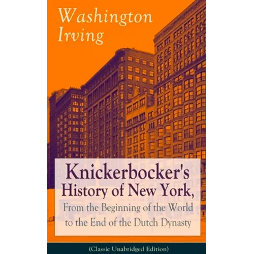 Knickerbocker's History of New York, from the Beginning of the World to the End of the Dutch Dynasty (Classic Unabridged Edition): From the Prolific A