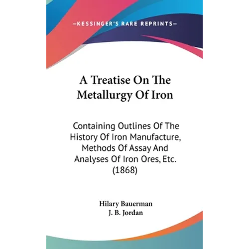 A Treatise On The Metallurgy Of Iron: Containing Outlines Of The History Of Iron Manufacture, Methods Of Assay And Analyses Of Iron Ores, Etc. (1868)