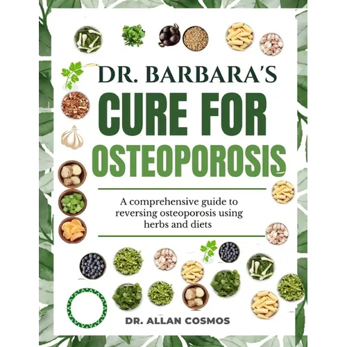 Dr. Barbara's Cure for Osteoporosis: A Comprehensive Guide To Reversing Osteoporosis Using Herbs And Diets