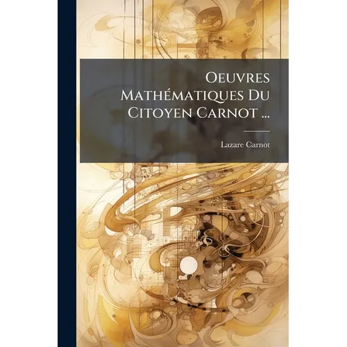 Oeuvres Mathématiques Du Citoyen Carnot ...: Avec Le Portrait De L'Auteur, Et Une Planche