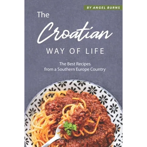 The Croatian Way of Life: The Best Recipes from a Southern Europe Country