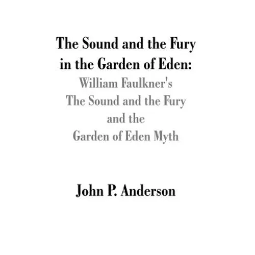 The Sound and the Fury in the Garden of Eden: William Faulkner's The Sound and the Fury and the Garden of Eden Myth