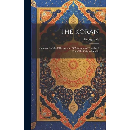 The Koran: Commonly Called The Alcoran Of Mohammed Translated From The Original Arabic