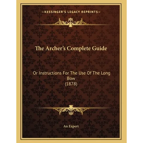 The Archer's Complete Guide: Or Instructions For The Use Of The Long Bow (1878)