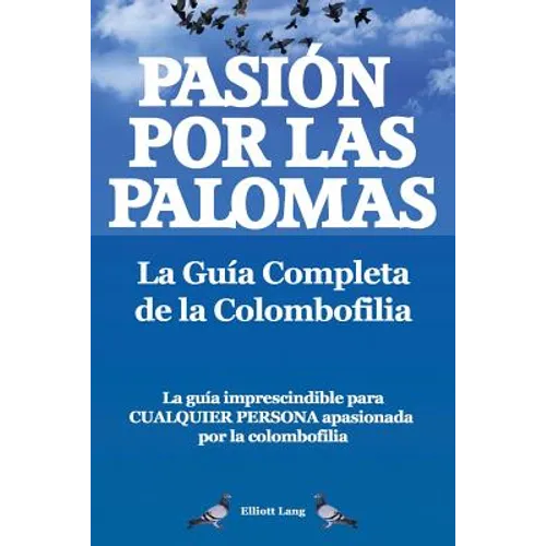 Pasion Por Las Palomas. La Guia Completa de La Colombofilia/ La Guia Imprescindible Para Cualquier Persona Apasionada Por La Colombofilia.