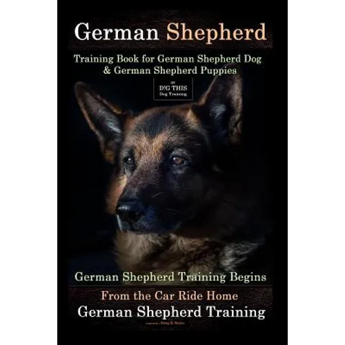German Shepherd Training Book for German Shepherd Dog & German Shepherd Puppies By D!G THIS DOG Training: German Shepherd Training Begins From the Car