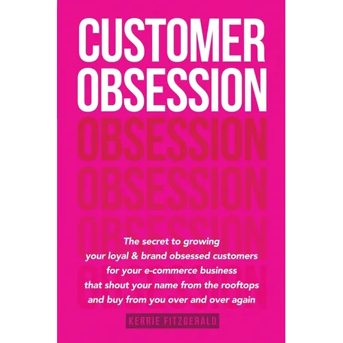 Customer Obsession: The secret to creating loyal and brand-obsessed customers for your e-commerce business that shout your name from the r