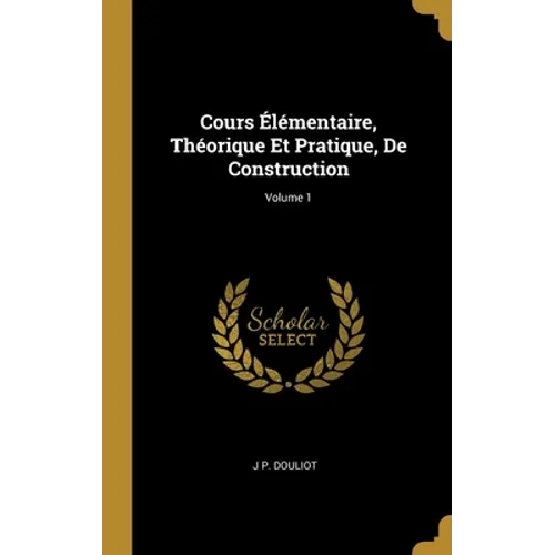 Cours Élémentaire, Théorique Et Pratique, De Construction; Volume 1