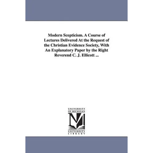 Modern Scepticism. a Course of Lectures Delivered at the Request of the Christian Evidence Society, with an Explanatory Paper by the Right Reverend C.