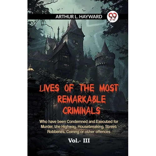Lives Of The Most Remarkable Criminals Who Have Been Condemned And Executed For Murder, The Highway, Housebreaking, Street Robberies, Coining Or Other