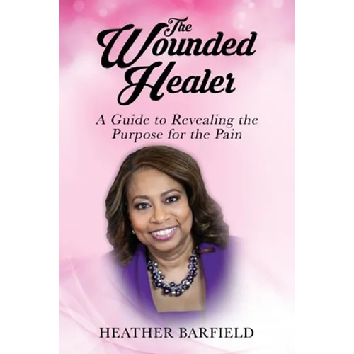 The Wounded Healer: A Guide to Revealing the Purpose for the Pain