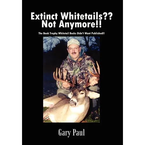 Extinct Whitetails Not Anymore!!: The Book Trophy Whitetail Bucks Didn't Want Published!!