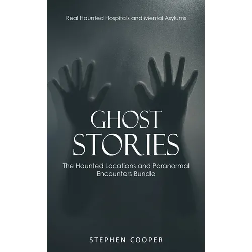 Ghost Stories: Real Haunted Hospitals and Mental Asylums (The Haunted Locations and Paranormal Encounters Bundle)