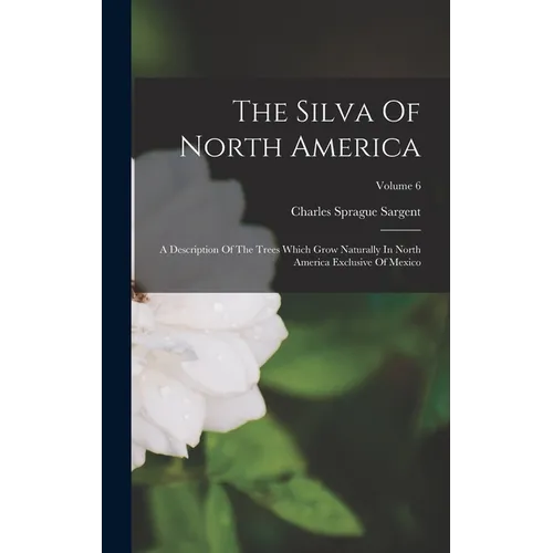 The Silva Of North America: A Description Of The Trees Which Grow Naturally In North America Exclusive Of Mexico; Volume 6