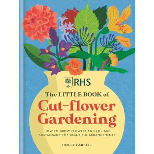 Rhs the Little Book of Cut-Flower Gardening: How to Grow Flowers and Foliage Sustainably for Beautiful Arrangements