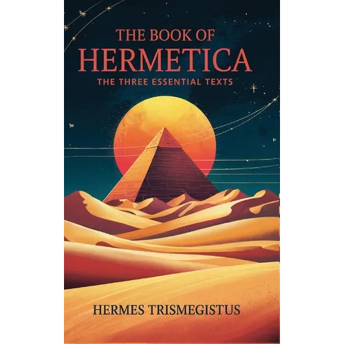 The Book of Hermetica: The Three Essential Texts: The Corpus Hermeticum, The Emerald Tablet, The Kybalion