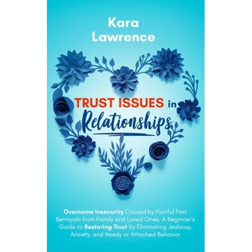 Trust Issues In Relationships: Overcome Insecurity Caused by Painful Past Betrayals from Family and Loved Ones. A Beginner's Guide to Restoring Trust