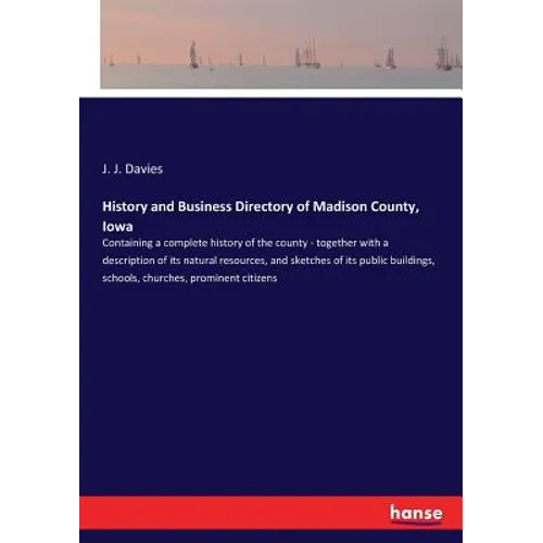 History and Business Directory of Madison County, Iowa: Containing a complete history of the county - together with a description of its natural resou