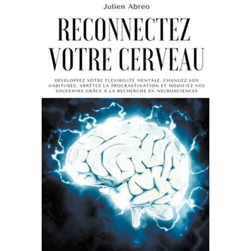 Reconnectez votre cerveau: Développez votre flexibilité mentale, changez vos habitudes, arrêtez la procrastination et modifiez vos souvenirs grâc