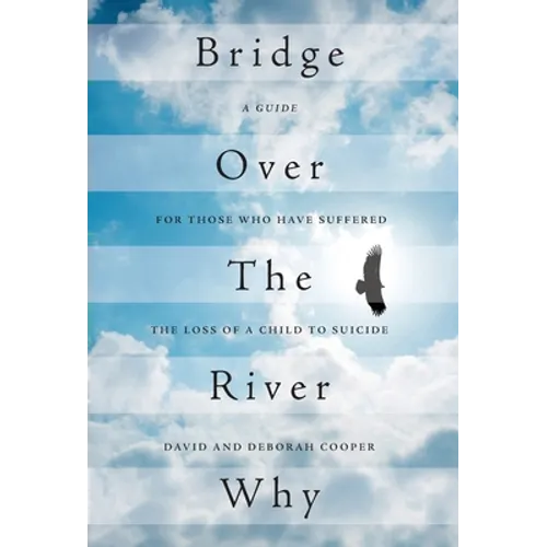 Bridge Over The River Why: A Guide for Those Who Have Suffered the Loss of a Child to Suicide