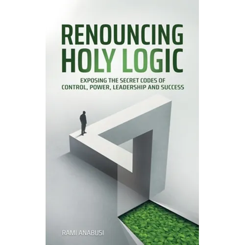 Renouncing Holy Logic: Exposing the Secret Codes of Control, Power, Leadership and Success