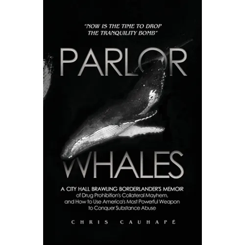 Parlor Whales: A City Hall Brawling Borderlander's Memoir of Drug Prohibition's Collateral Mayhem, and How to Use America's Most Powerful Weapon to Co