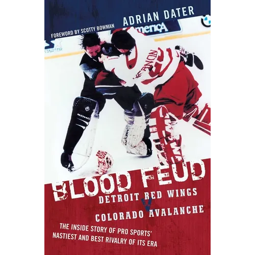 Blood Feud: Detroit Red Wings v. Colorado Avalanche: The Inside Story of Pro Sports' Nastiest and Best Rivalry of Its Era