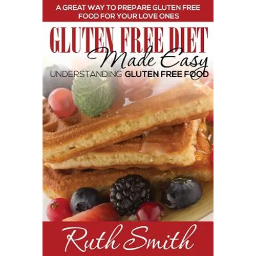 Gluten Free Diet Made Easy: Understanding Gluten Free Food: A Great Way to Prepare Gluten Free Food for Your Love Ones