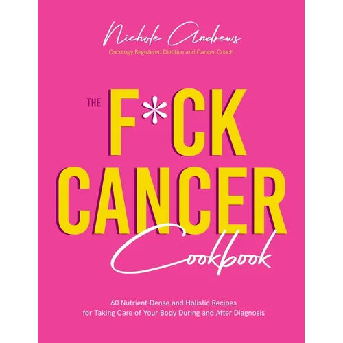 The F*ck Cancer Cookbook: 60 Nutrient-Dense and Holistic Recipes for Taking Care of Your Body During and After Diagnosis