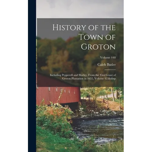 History of the Town of Groton: Including Pepperell and Shirley, From the First Grant of Groton Plantation in 1655, Volume 42; Volume 440