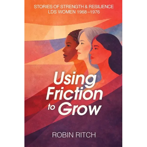 Using Friction to Grow: Stories of Strength and Resilience, LDS Women 1968-1976: Stories of Strength and Resilience, LDS Women 1968-: Stories of Stren