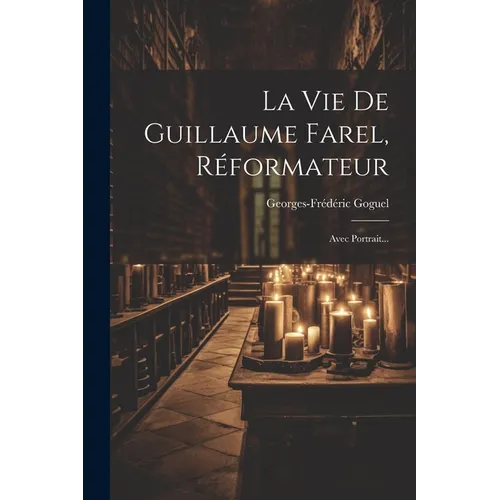 La Vie De Guillaume Farel, Réformateur: Avec Portrait...
