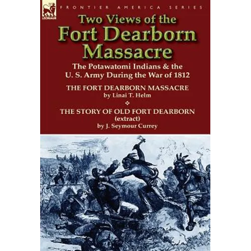 Two Views of the Fort Dearborn Massacre: The Potawatomi Indians & the U. S. Army During the War of 1812-The Fort Dearborn Massacre by Linai T. Helm an