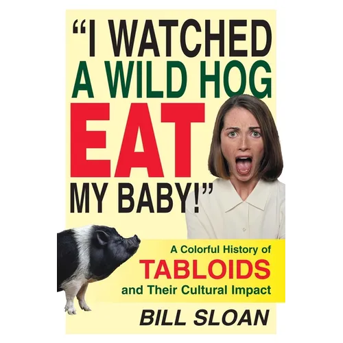 I Watched a Wild Hog Eat My Baby: A Colorful History of Tabloids and Their Cultural Impact