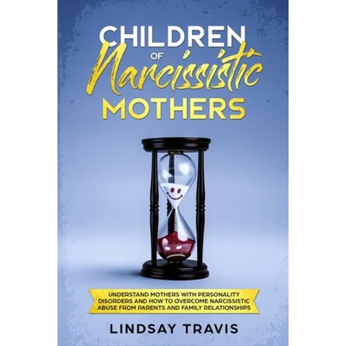 Children of Narcissistic Mothers: Understand Mothers with Personality Disorders and How to Overcome Narcissistic Abuse from Parents and Family Members