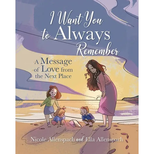 I Want You to Always Remember: A Message of Love from the Next Place
