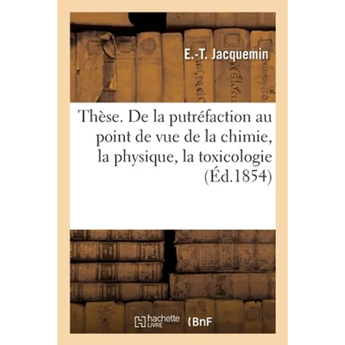 Thèse pour l'agrégation. De la putréfaction au point de vue de la chimie, de la physique: de la toxicologie