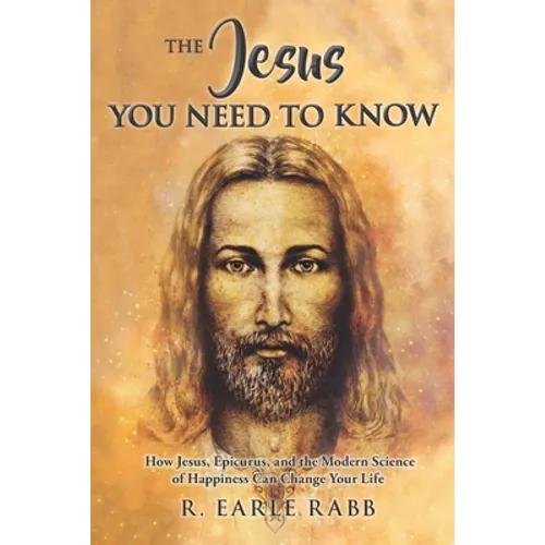The Jesus You Need To Know: How Jesus, Epicurus, and the Modern Science of Happiness Can Change Your Life
