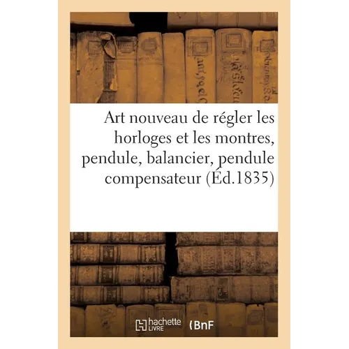 Art nouveau de régler les horloges et les montres: contenant la théorie du pendule: du balancier, du pendule compensateur