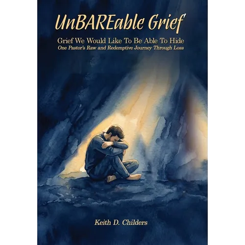 UnBAREable Grief: Grief We Would Like to Be Able to Hide Grief We Would Like to Be Able to Hide One Pastor's Raw and Redemptive Journey Through Loss