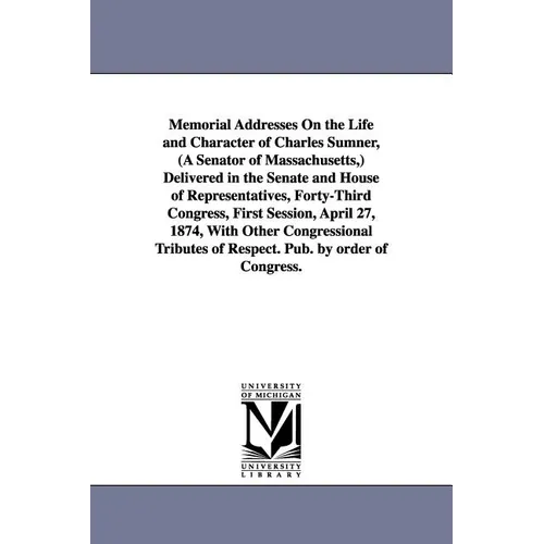 Memorial Addresses On the Life and Character of Charles Sumner, (A Senator of Massachusetts, ) Delivered in the Senate and House of Representatives, F